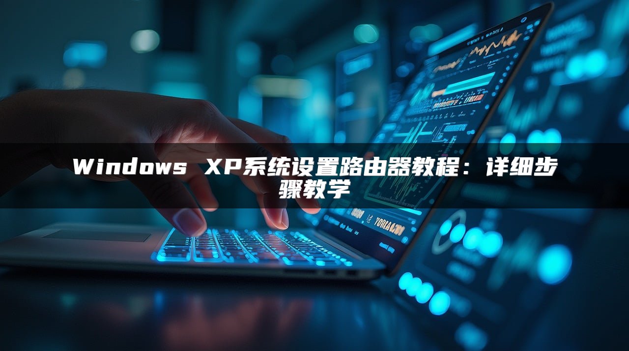 Windows XP系统设置路由器教程：详细步骤教学