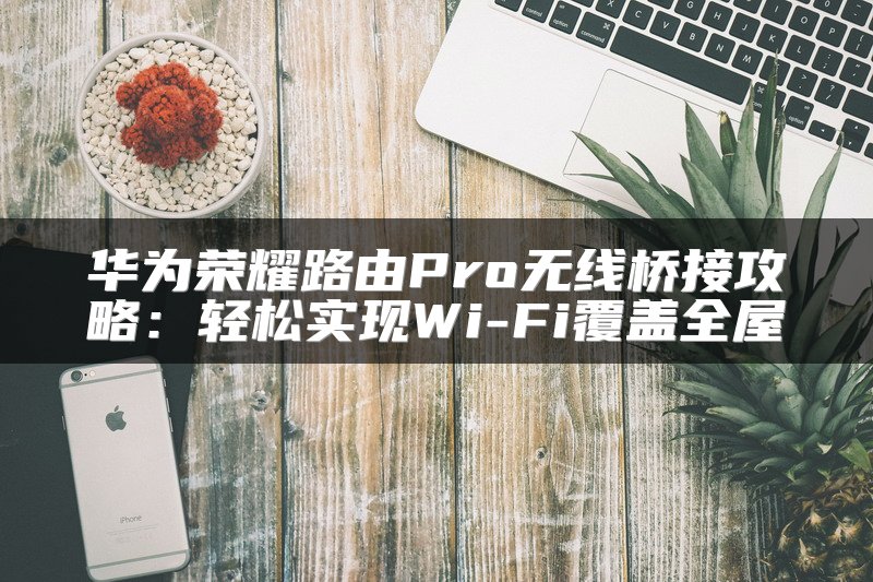 华为荣耀路由Pro无线桥接攻略：轻松实现Wi-Fi覆盖全屋