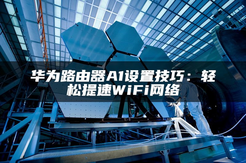华为路由器A1设置技巧：轻松提速WiFi网络