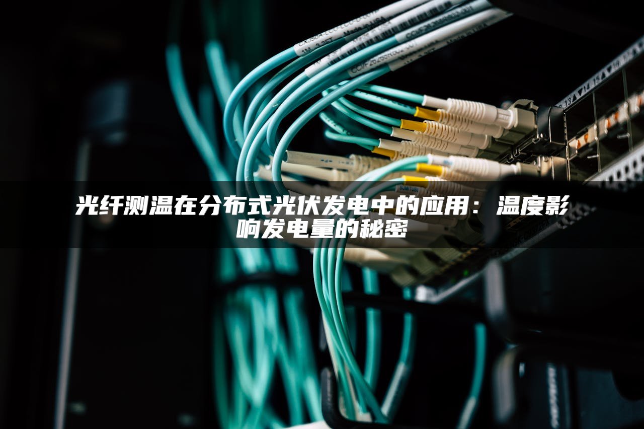 光纤测温在分布式光伏发电中的应用：温度影响发电量的秘密