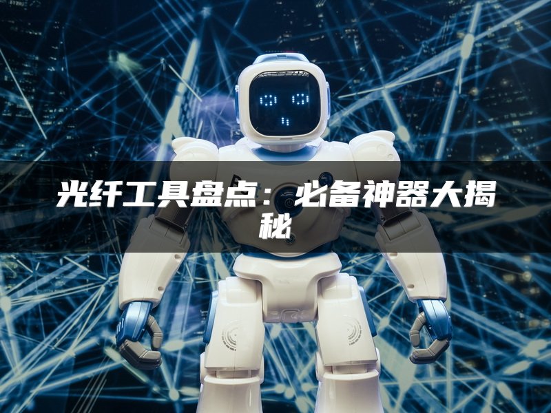 光纤工具盘点：必备神器大揭秘