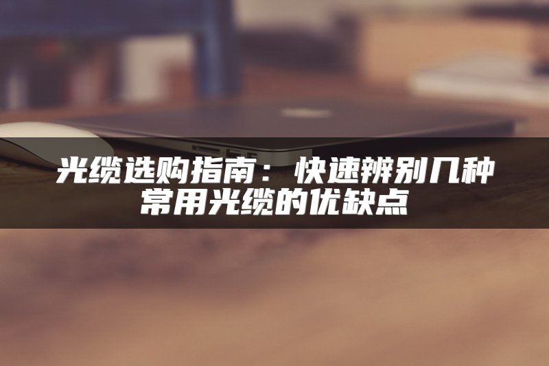 光缆选购指南：快速辨别几种常用光缆的优缺点