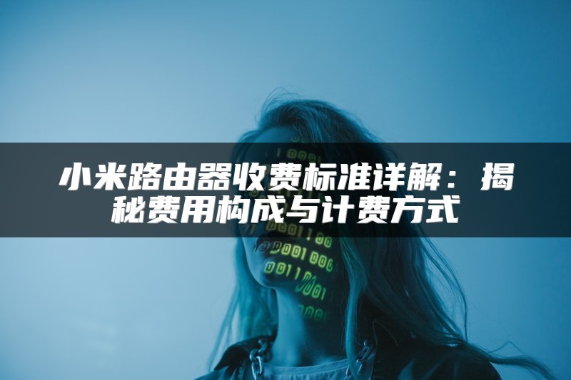 小米路由器收费标准详解：揭秘费用构成与计费方式