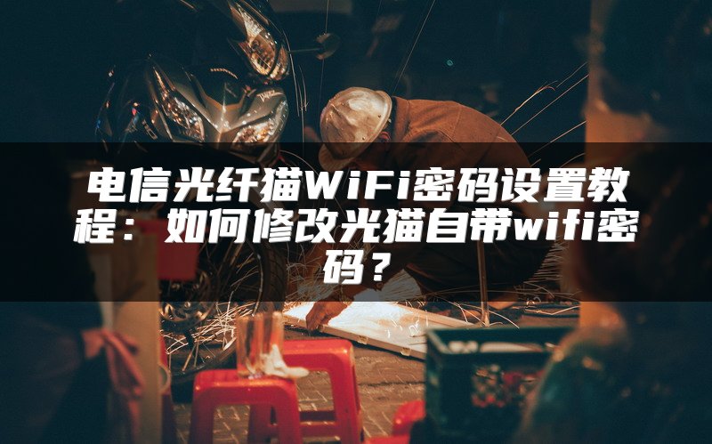 电信光纤猫WiFi密码设置教程：如何修改光猫自带wifi密码？