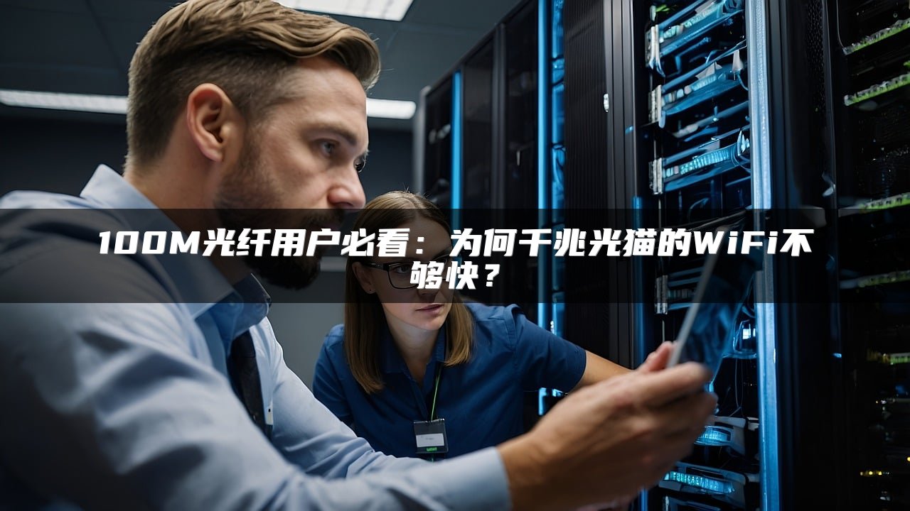 100M光纤用户必看：为何千兆光猫的WiFi不够快？