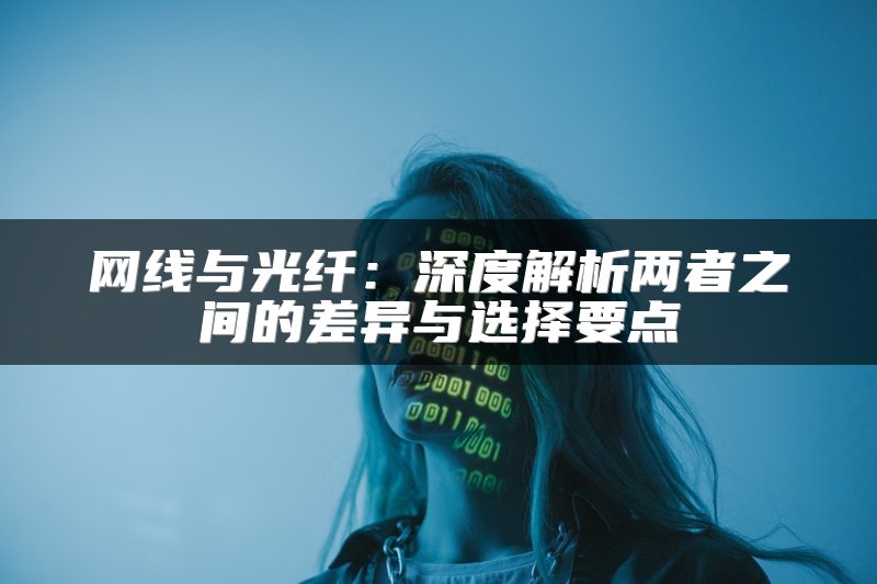 网线与光纤：深度解析两者之间的差异与选择要点