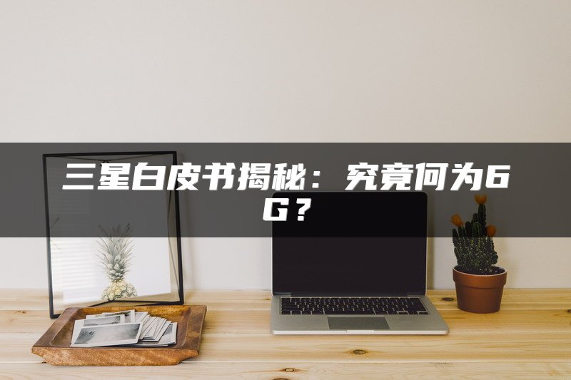 三星白皮书揭秘：究竟何为6G？