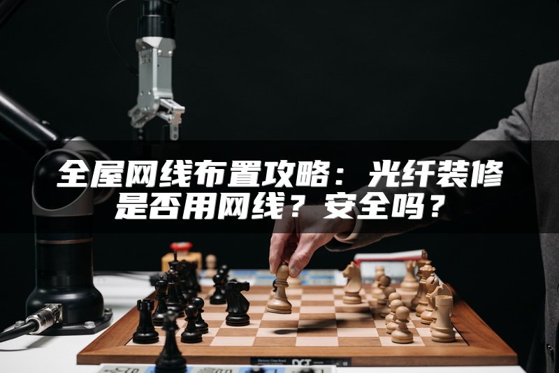 全屋网线布置攻略：光纤装修是否用网线？安全吗？
