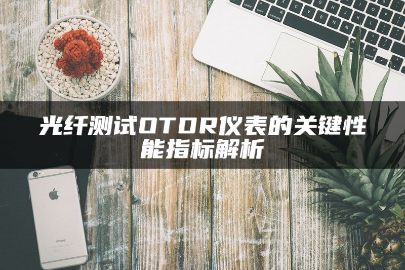 光纤测试OTDR仪表的关键性能指标解析
