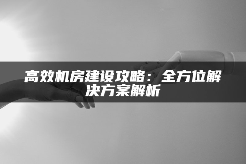 高效机房建设攻略：全方位解决方案解析