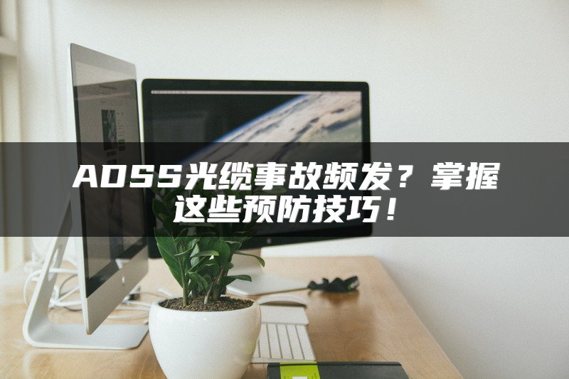 ADSS光缆事故频发？掌握这些预防技巧！
