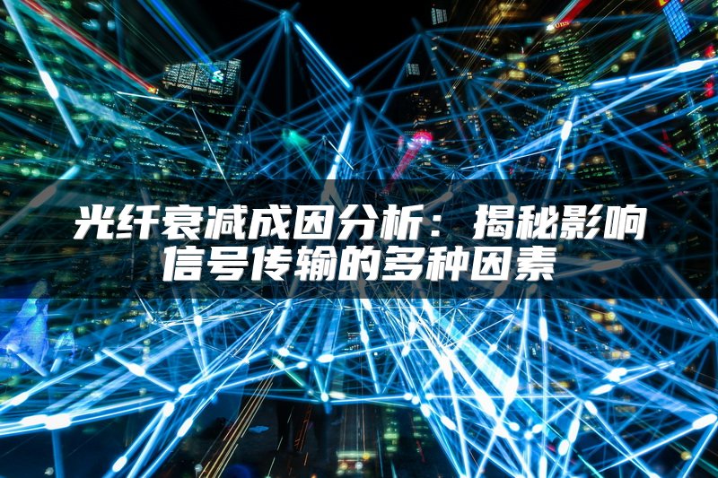 光纤衰减成因分析：揭秘影响信号传输的多种因素