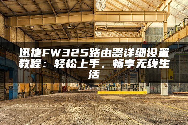 迅捷FW325路由器详细设置教程：轻松上手，畅享无线生活