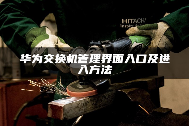 华为交换机管理界面入口及进入方法