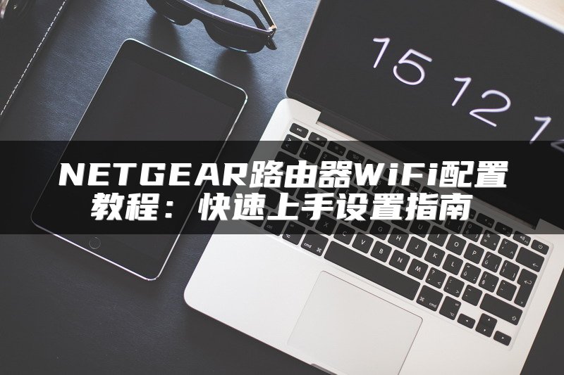 NETGEAR路由器WiFi配置教程：快速上手设置指南