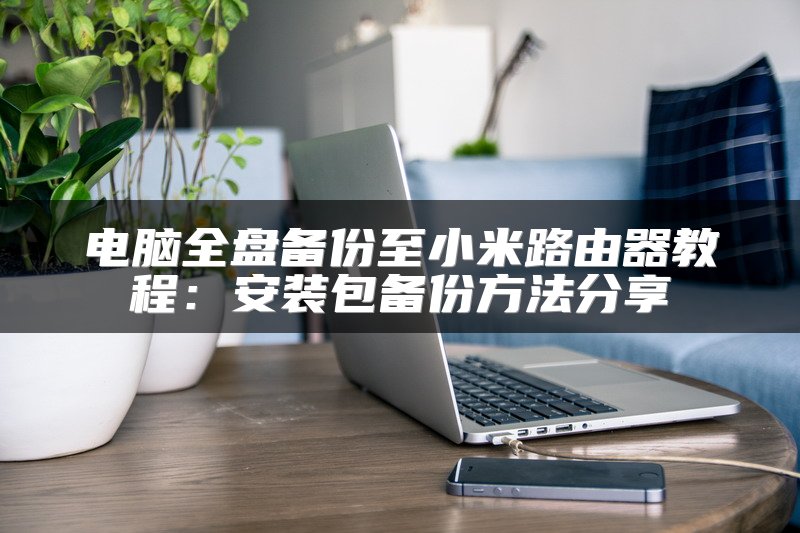 电脑全盘备份至小米路由器教程：安装包备份方法分享
