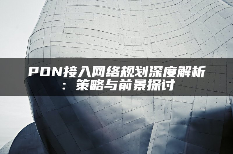 PON接入网络规划深度解析：策略与前景探讨