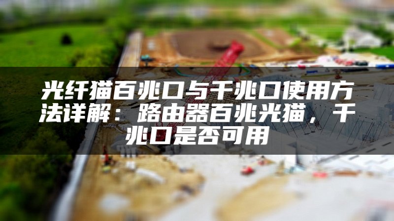 光纤猫百兆口与千兆口使用方法详解：路由器百兆光猫，千兆口是否可用