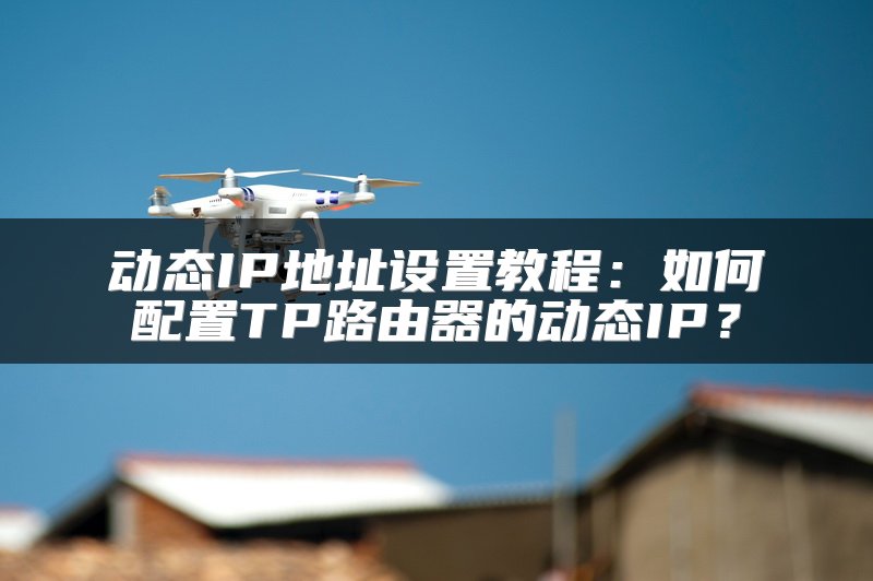 动态IP地址设置教程：如何配置TP路由器的动态IP？