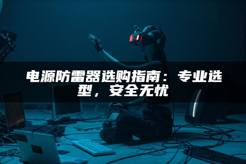 电源防雷器选购指南：专业选型，安全无忧
