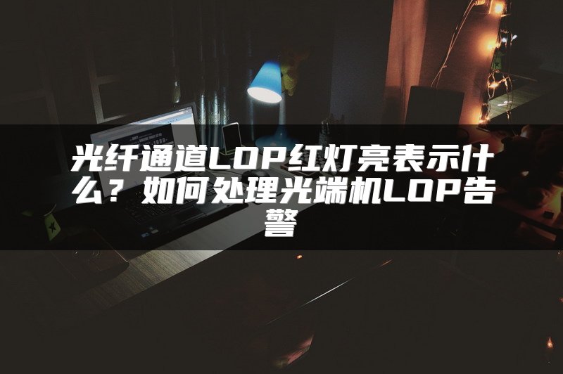 光纤通道LOP红灯亮表示什么？如何处理光端机LOP告警