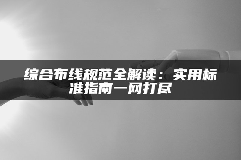 综合布线规范全解读：实用标准指南一网打尽