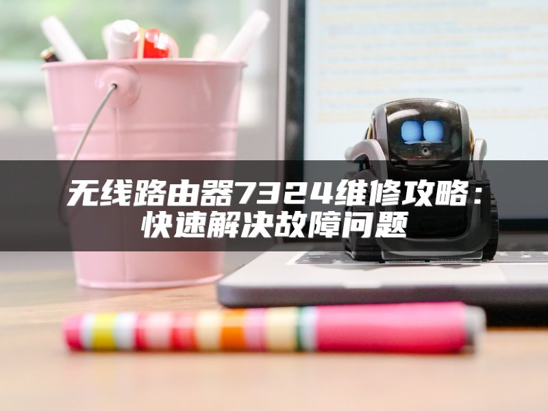 无线路由器7324维修攻略：快速解决故障问题