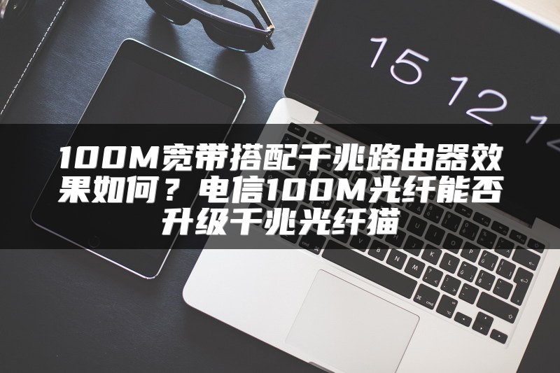 100M宽带搭配千兆路由器效果如何？电信100M光纤能否升级千兆光纤猫