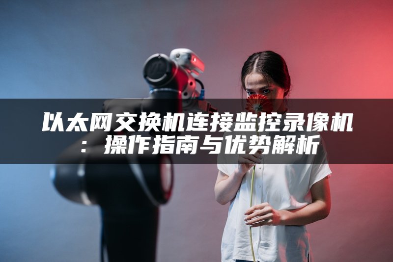 以太网交换机连接监控录像机：操作指南与优势解析