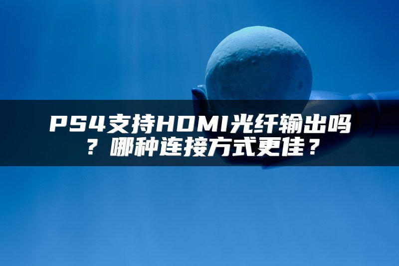 PS4支持HDMI光纤输出吗？哪种连接方式更佳？