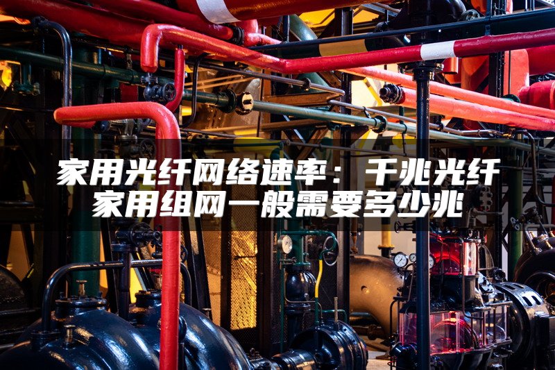 家用光纤网络速率：千兆光纤家用组网一般需要多少兆