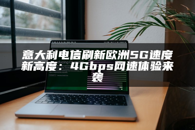 意大利电信刷新欧洲5G速度新高度：4Gbps网速体验来袭
