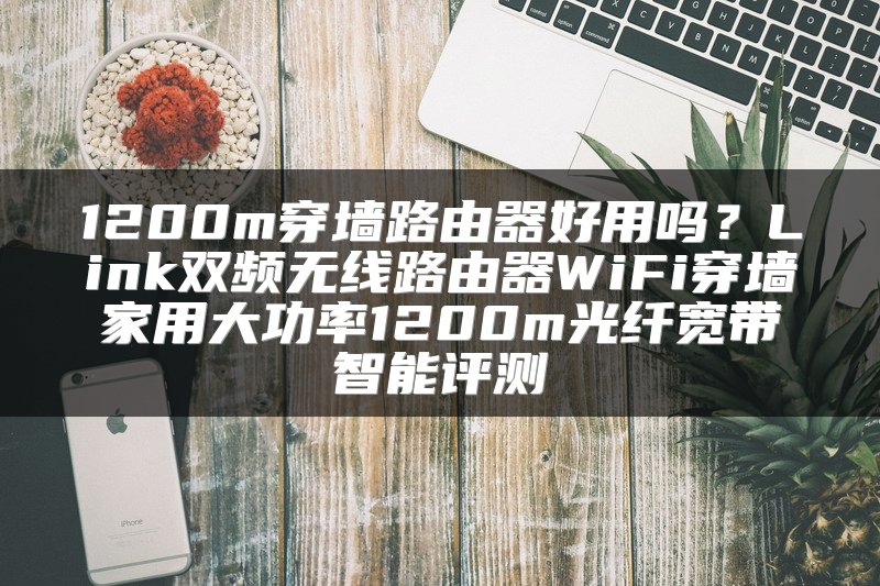 1200m穿墙路由器好用吗？Link双频无线路由器WiFi穿墙家用大功率1200m光纤宽带智能评测