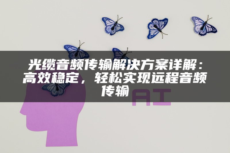 光缆音频传输解决方案详解：高效稳定，轻松实现远程音频传输