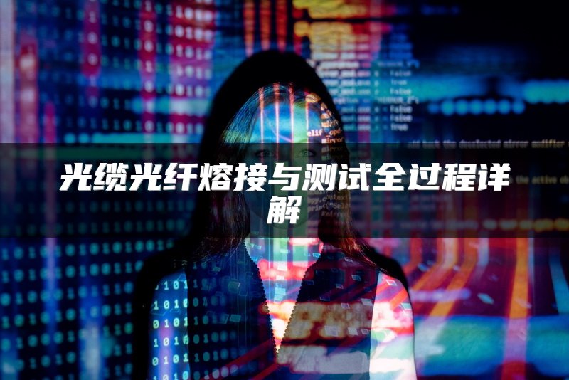 光缆光纤熔接与测试全过程详解