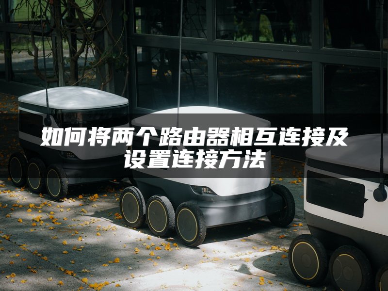 如何将两个路由器相互连接及设置连接方法