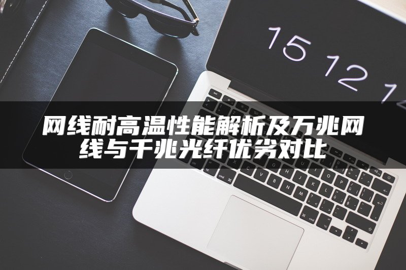 网线耐高温性能解析及万兆网线与千兆光纤优劣对比