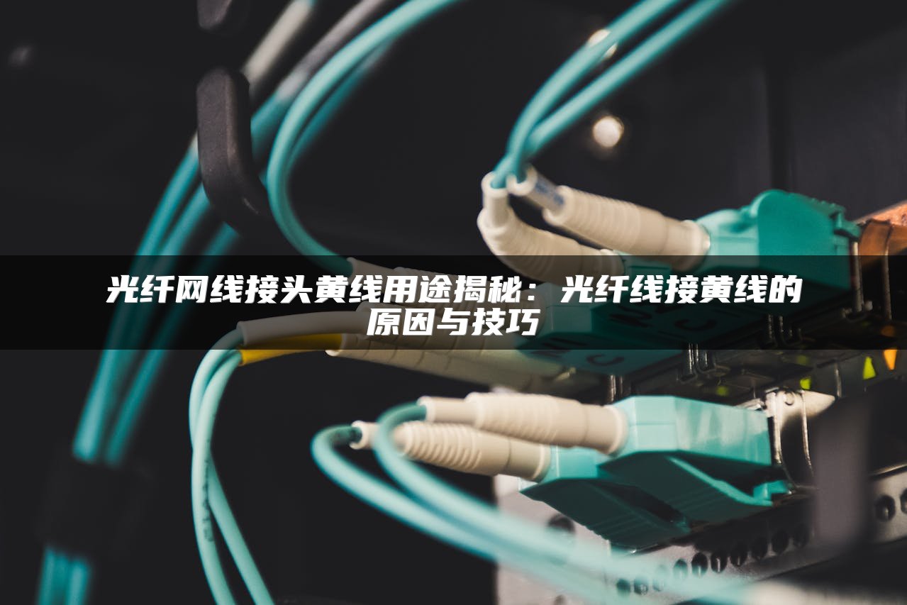 光纤网线接头黄线用途揭秘：光纤线接黄线的原因与技巧