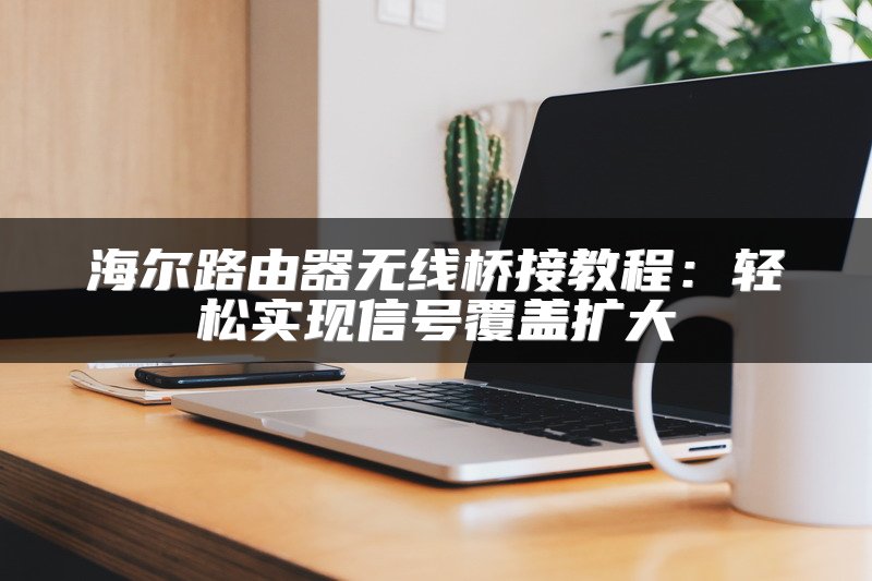 海尔路由器无线桥接教程：轻松实现信号覆盖扩大