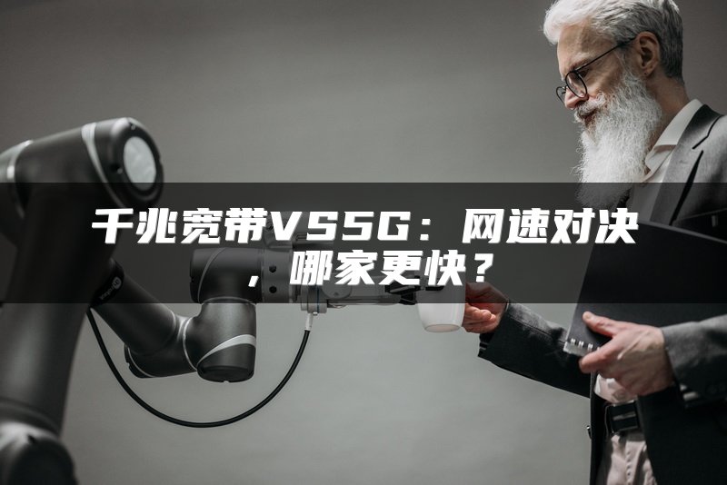 千兆宽带VS5G：网速对决，哪家更快？