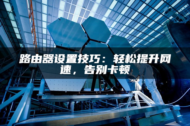 路由器设置技巧：轻松提升网速，告别卡顿