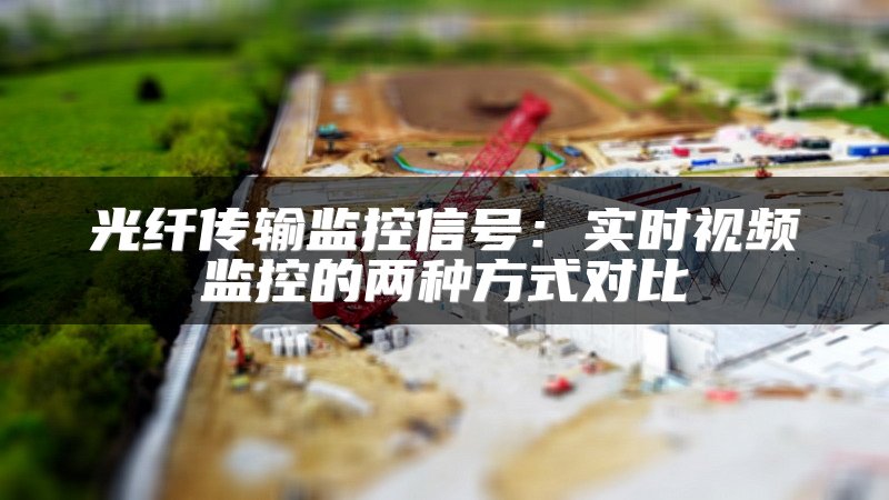 光纤传输监控信号：实时视频监控的两种方式对比