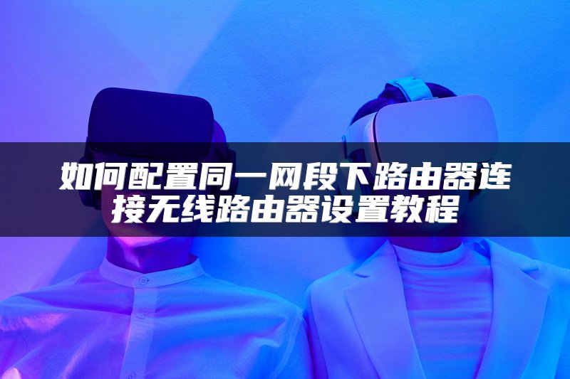 如何配置同一网段下路由器连接无线路由器设置教程