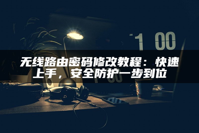 无线路由密码修改教程：快速上手，安全防护一步到位