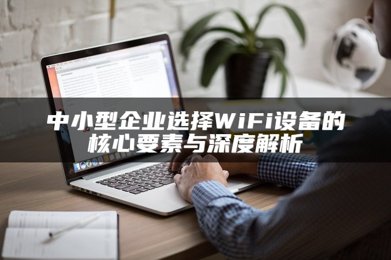 中小型企业选择WiFi设备的核心要素与深度解析