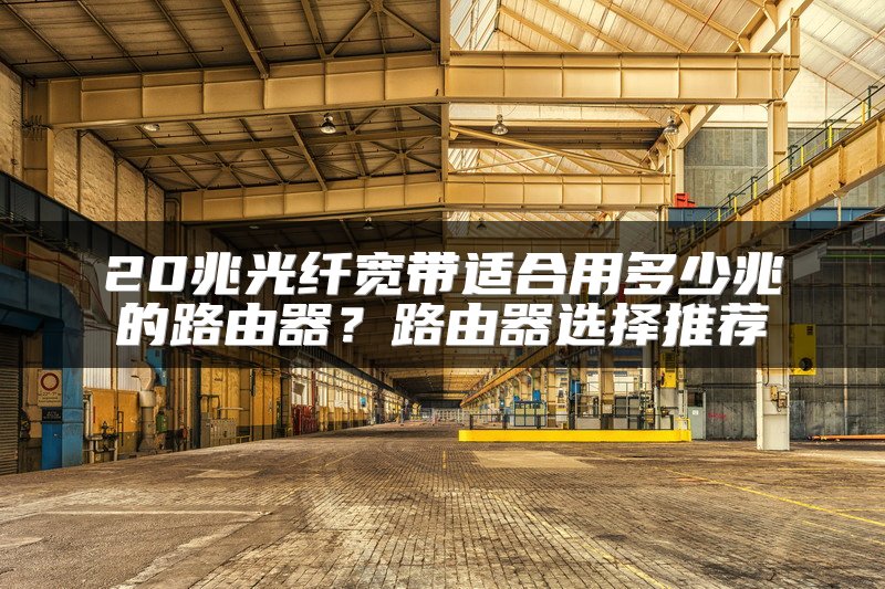 20兆光纤宽带适合用多少兆的路由器？路由器选择推荐