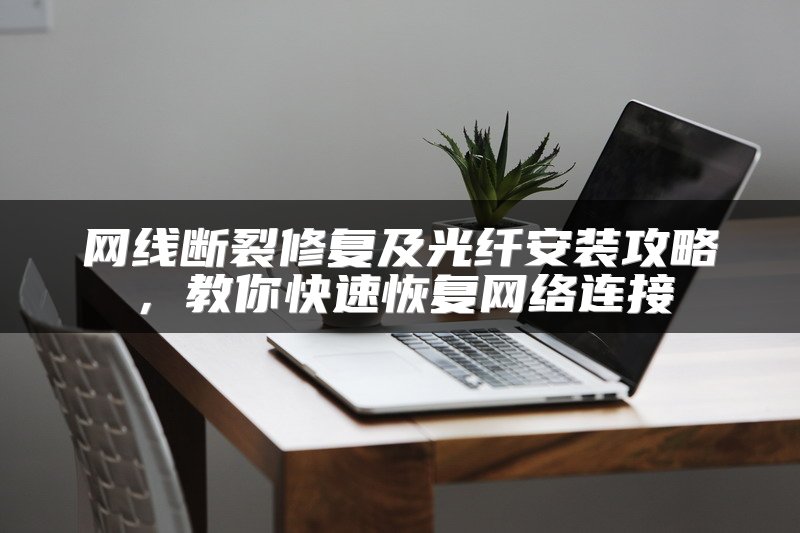网线断裂修复及光纤安装攻略，教你快速恢复网络连接