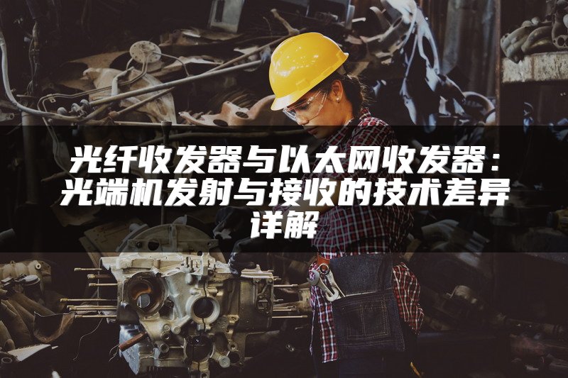 光纤收发器与以太网收发器：光端机发射与接收的技术差异详解