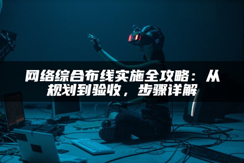网络综合布线实施全攻略：从规划到验收，步骤详解