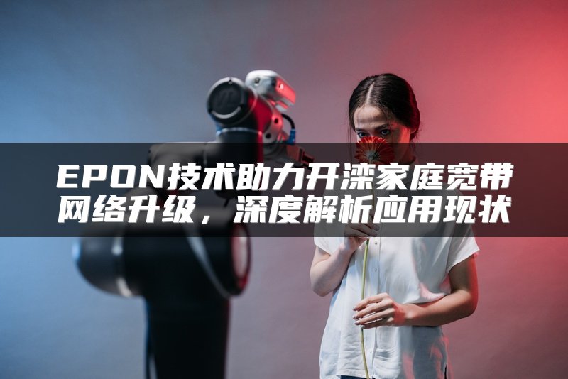 EPON技术助力开滦家庭宽带网络升级，深度解析应用现状